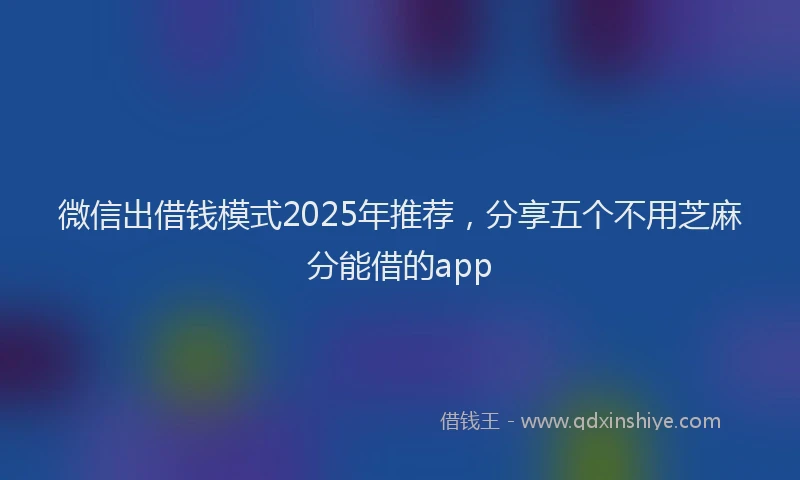 微信出借钱模式2025年推荐，分享五个不用芝麻分能借的app