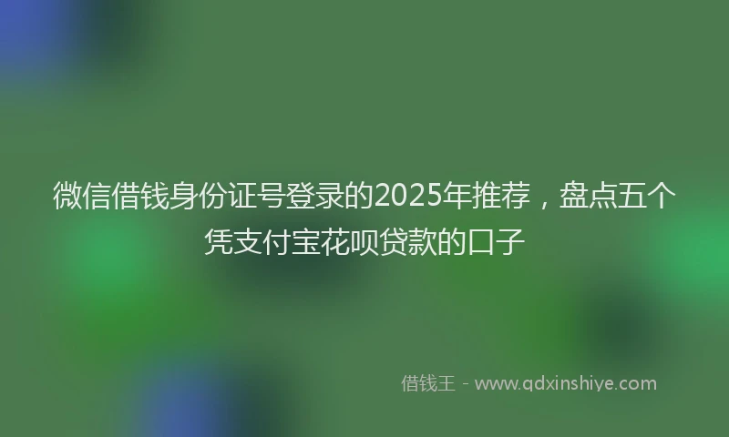 微信借钱身份证号登录的2025年推荐，盘点五个凭支付宝花呗贷款的口子