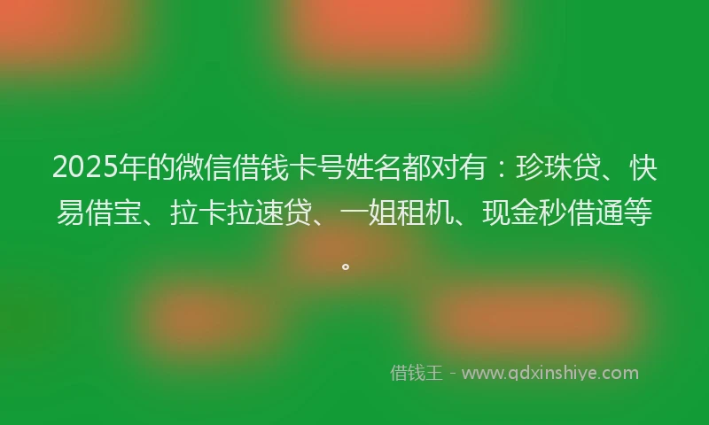 2025年的微信借钱卡号姓名都对有：珍珠贷、快易借宝、拉卡拉速贷、一姐租机、现金秒借通等。