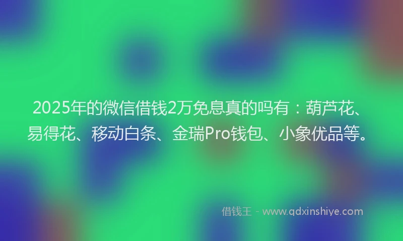 2025年的微信借钱2万免息真的吗有：葫芦花、易得花、移动白条、金瑞Pro钱包、小象优品等。