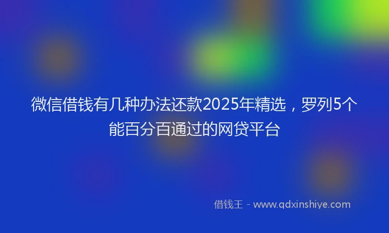 微信借钱有几种办法还款2025年精选，罗列5个能百分百通过的网贷平台