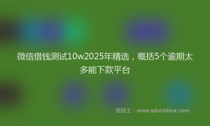 微信借钱测试10w2025年精选，概括5个逾期太多能下款平台