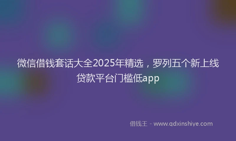 微信借钱套话大全2025年精选，罗列五个新上线贷款平台门槛低app