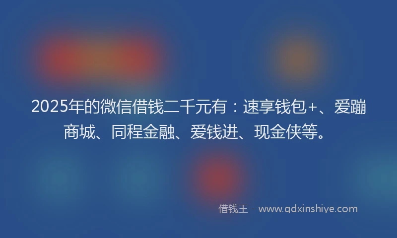 2025年的微信借钱二千元有：速享钱包+、爱蹦商城、同程金融、爱钱进、现金侠等。