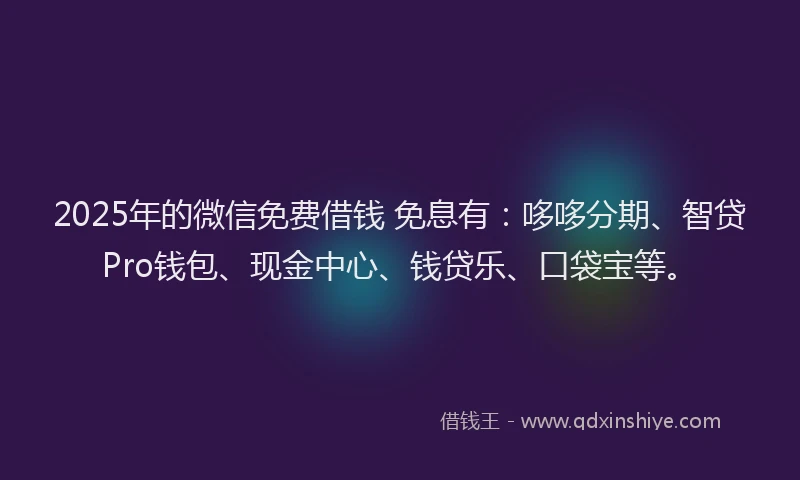 2025年的微信免费借钱 免息有：哆哆分期、智贷Pro钱包、现金中心、钱贷乐、口袋宝等。