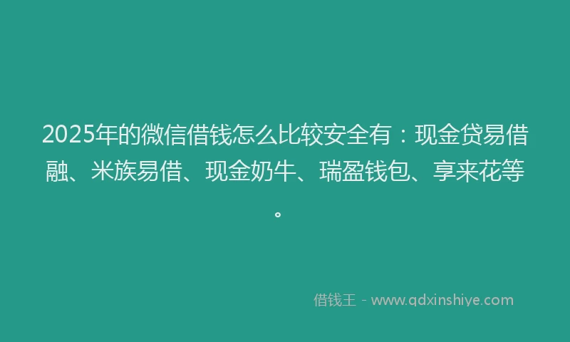 2025年的微信借钱怎么比较安全有：现金贷易借融、米族易借、现金奶牛、瑞盈钱包、享来花等。