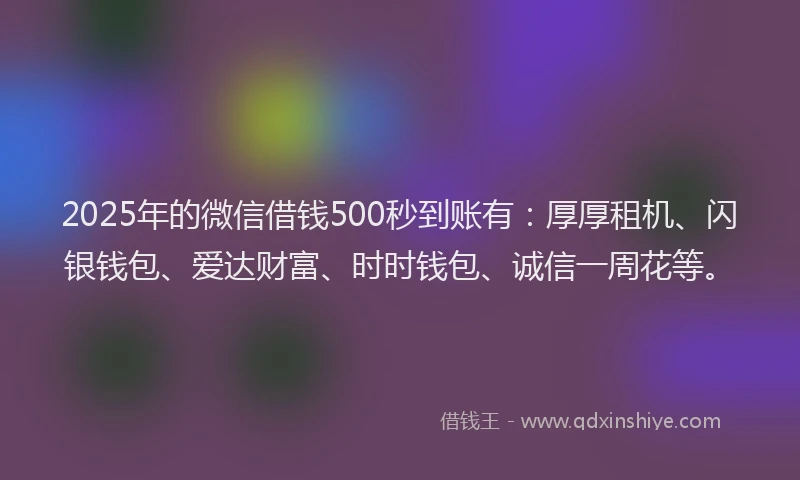 2025年的微信借钱500秒到账有：厚厚租机、闪银钱包、爱达财富、时时钱包、诚信一周花等。