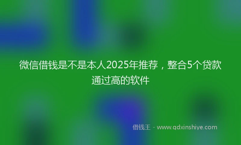微信借钱是不是本人2025年推荐，整合5个贷款通过高的软件