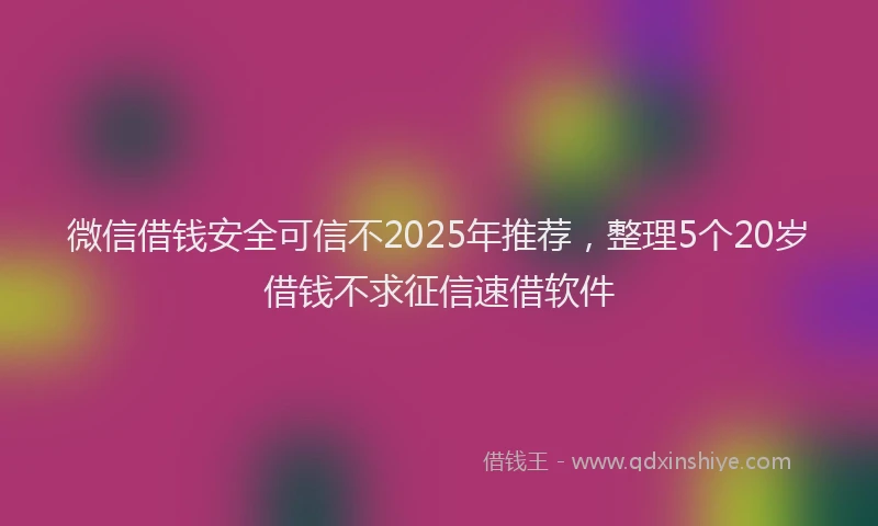 微信借钱安全可信不2025年推荐，整理5个20岁借钱不求征信速借软件