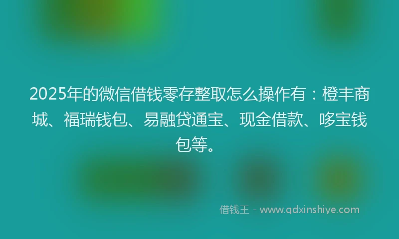 2025年的微信借钱零存整取怎么操作有：橙丰商城、福瑞钱包、易融贷通宝、现金借款、哆宝钱包等。