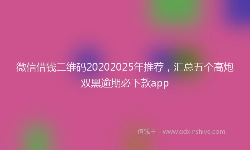 微信借钱二维码20202025年推荐，汇总五个高炮双黑逾期必下款app