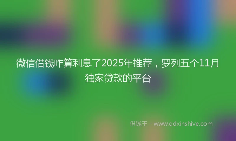 微信借钱咋算利息了2025年推荐，罗列五个11月独家贷款的平台