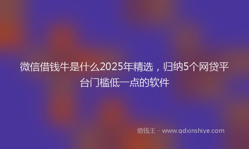 微信借钱牛是什么2025年精选，归纳5个网贷平台门槛低一点的软件