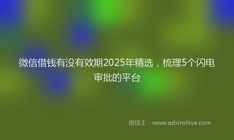 微信借钱有没有效期2025年精选，梳理5个闪电审批的平台