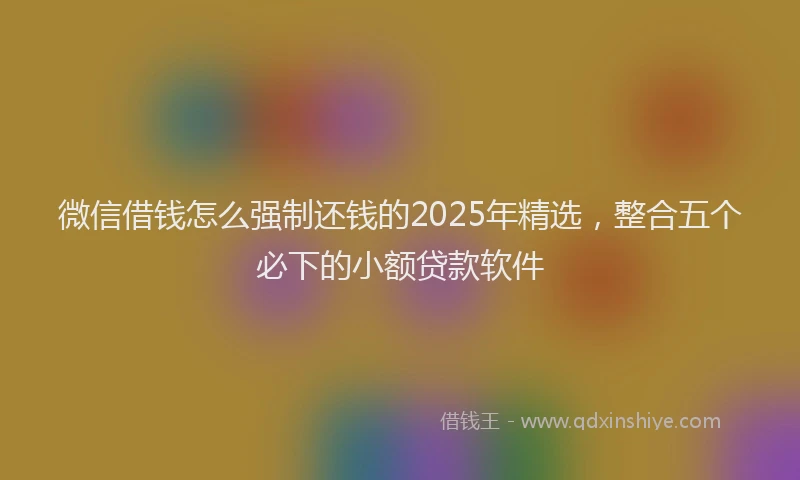 微信借钱怎么强制还钱的2025年精选，整合五个必下的小额贷款软件