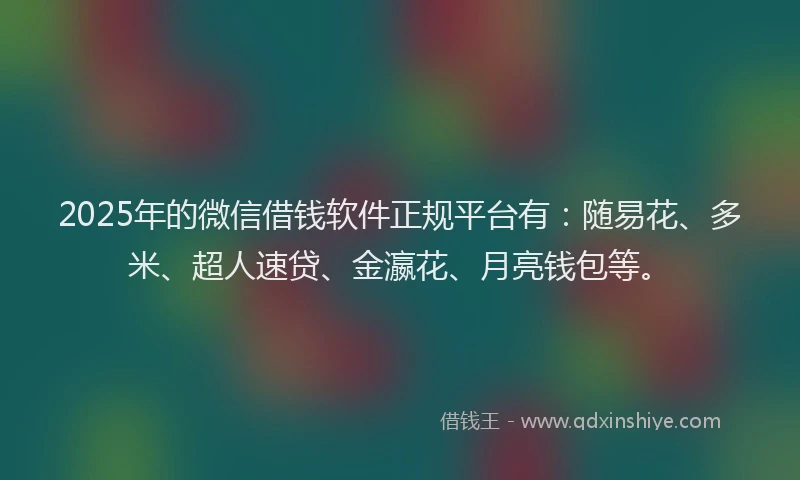 2025年的微信借钱软件正规平台有：随易花、多米、超人速贷、金瀛花、月亮钱包等。
