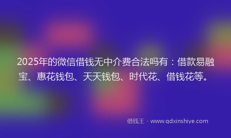 2025年的微信借钱无中介费合法吗有：借款易融宝、惠花钱包、天天钱包、时代花、借钱花等。