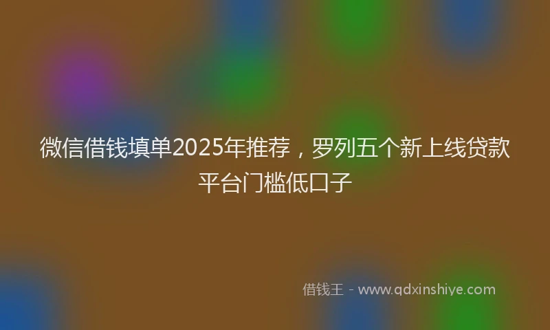 微信借钱填单2025年推荐，罗列五个新上线贷款平台门槛低口子