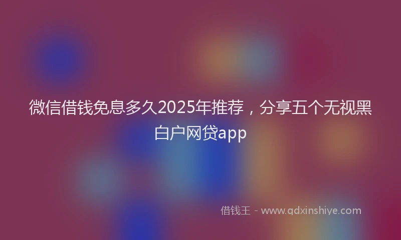 微信借钱免息多久2025年推荐，分享五个无视黑白户网贷app