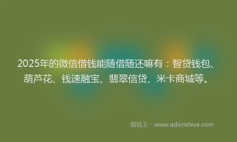 2025年的微信借钱能随借随还嘛有：智贷钱包、葫芦花、钱速融宝、翡翠信贷、米卡商城等。