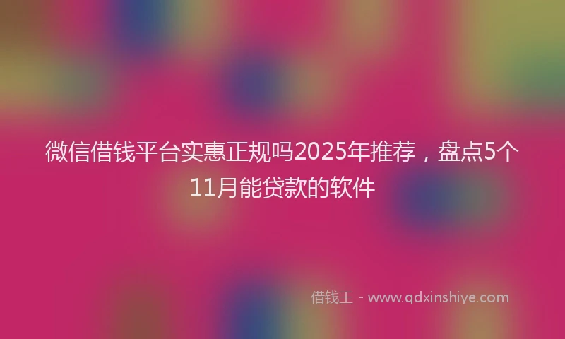 微信借钱平台实惠正规吗2025年推荐，盘点5个11月能贷款的软件
