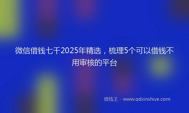 微信借钱七千2025年精选，梳理5个可以借钱不用审核的平台