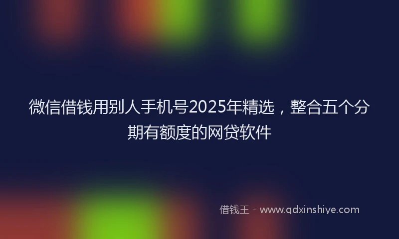 微信借钱用别人手机号2025年精选，整合五个分期有额度的网贷软件