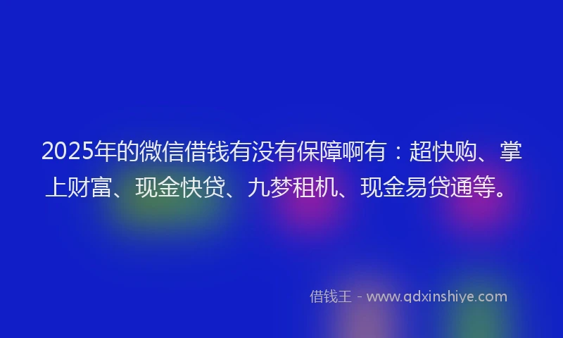 2025年的微信借钱有没有保障啊有：超快购、掌上财富、现金快贷、九梦租机、现金易贷通等。