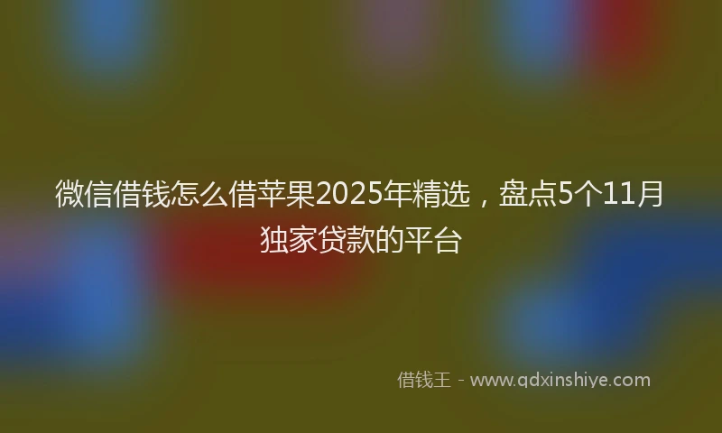 微信借钱怎么借苹果2025年精选，盘点5个11月独家贷款的平台
