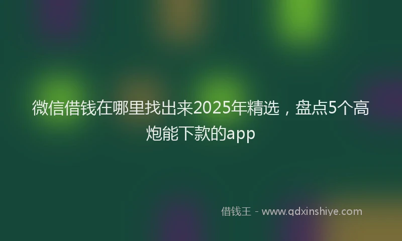 微信借钱在哪里找出来2025年精选，盘点5个高炮能下款的app