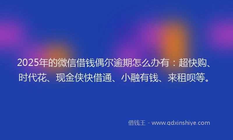 2025年的微信借钱偶尔逾期怎么办有：超快购、时代花、现金侠快借通、小融有钱、来租呗等。