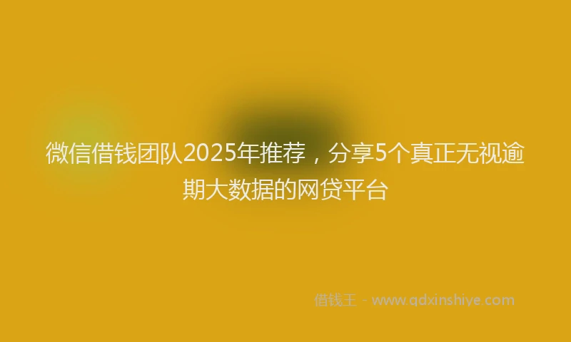 微信借钱团队2025年推荐，分享5个真正无视逾期大数据的网贷平台