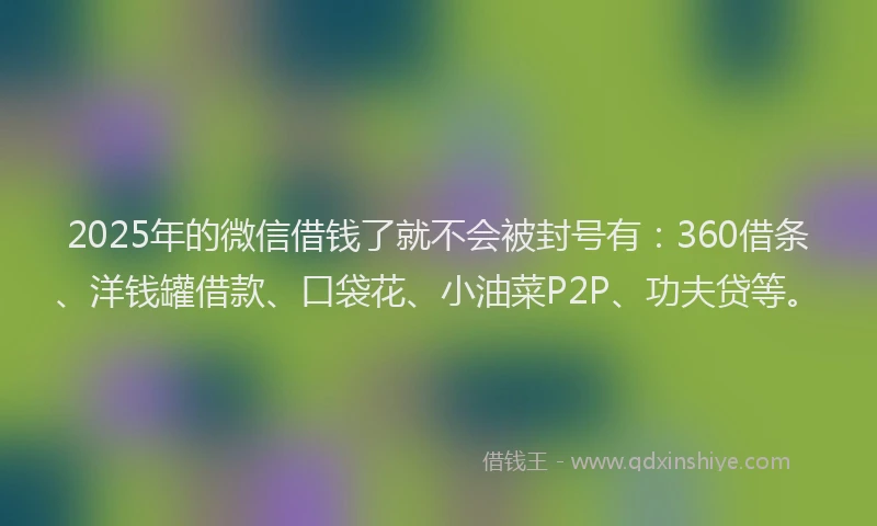 2025年的微信借钱了就不会被封号有：360借条、洋钱罐借款、口袋花、小油菜P2P、功夫贷等。