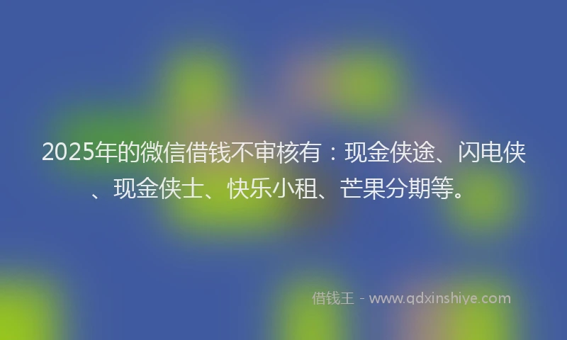 2025年的微信借钱不审核有：现金侠途、闪电侠、现金侠士、快乐小租、芒果分期等。
