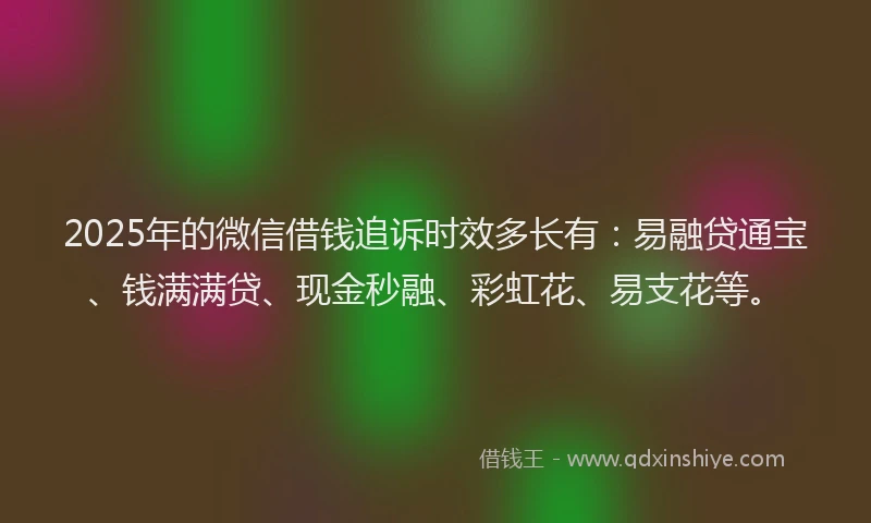 2025年的微信借钱追诉时效多长有：易融贷通宝、钱满满贷、现金秒融、彩虹花、易支花等。