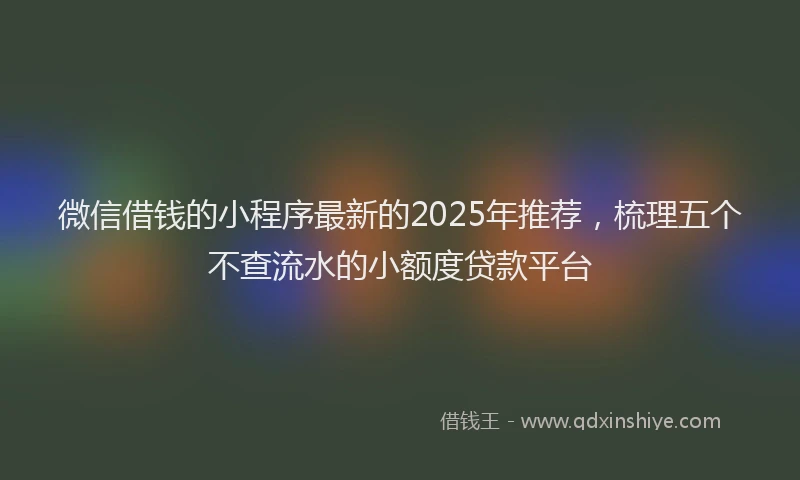 微信借钱的小程序最新的2025年推荐，梳理五个不查流水的小额度贷款平台