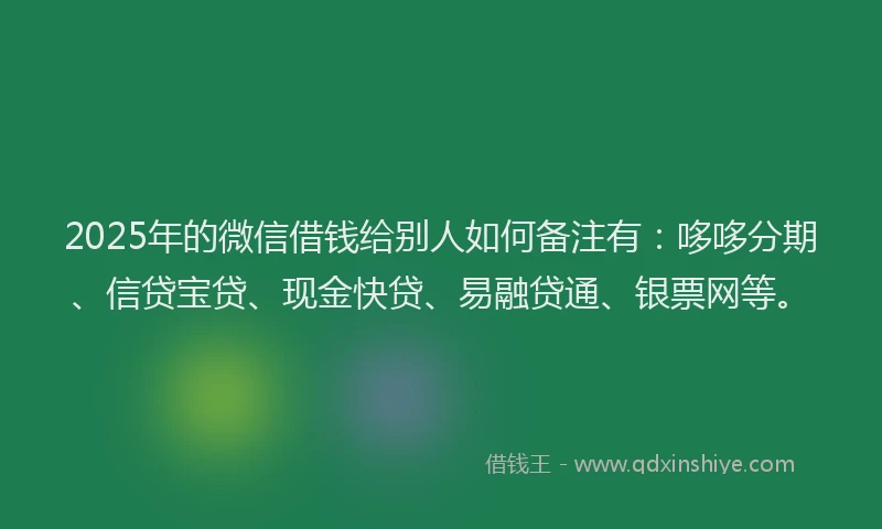 2025年的微信借钱给别人如何备注有：哆哆分期、信贷宝贷、现金快贷、易融贷通、银票网等。