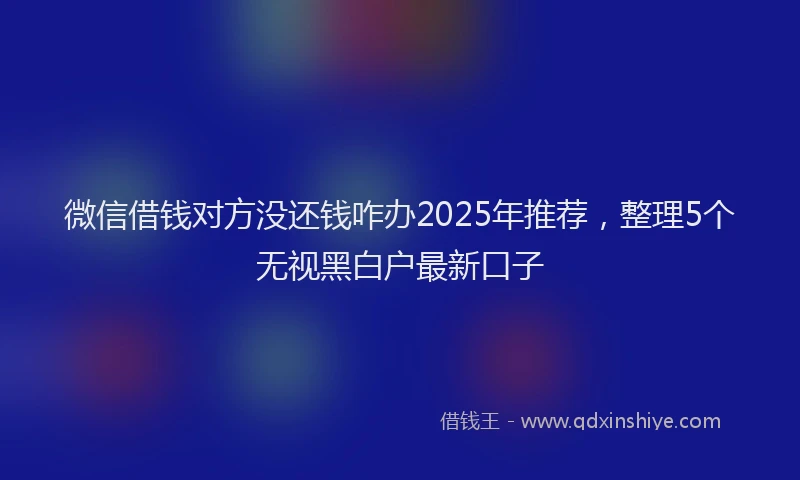 微信借钱对方没还钱咋办2025年推荐，整理5个无视黑白户最新口子