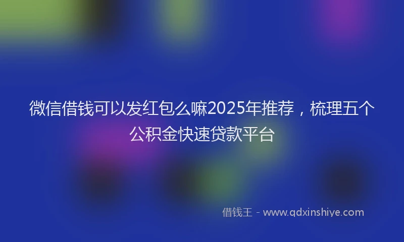 微信借钱可以发红包么嘛2025年推荐，梳理五个公积金快速贷款平台