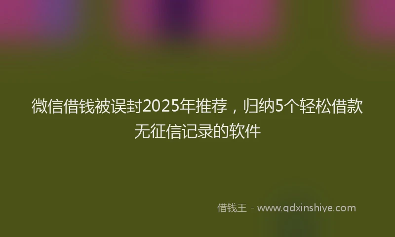 微信借钱被误封2025年推荐，归纳5个轻松借款无征信记录的软件