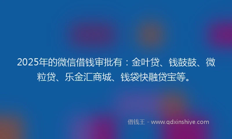 2025年的微信借钱审批有：金叶贷、钱鼓鼓、微粒贷、乐金汇商城、钱袋快融贷宝等。