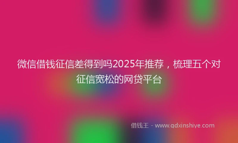 微信借钱征信差得到吗2025年推荐，梳理五个对征信宽松的网贷平台