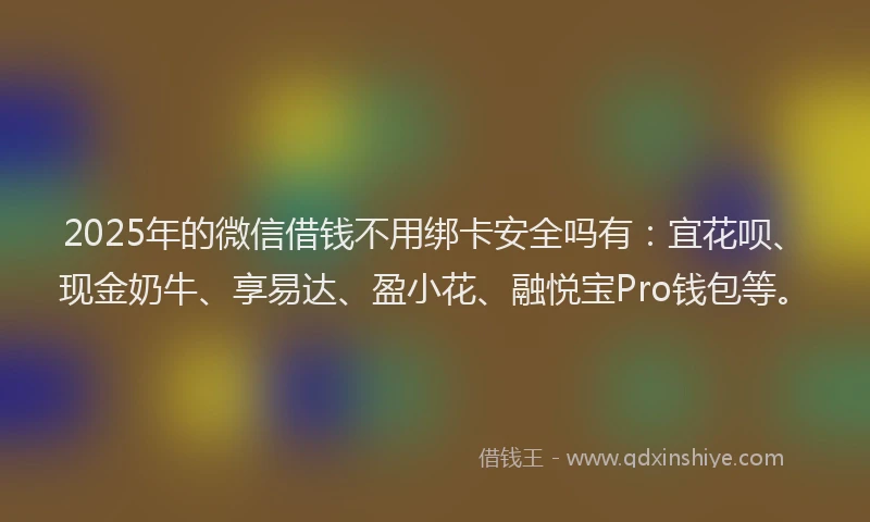 2025年的微信借钱不用绑卡安全吗有：宜花呗、现金奶牛、享易达、盈小花、融悦宝Pro钱包等。