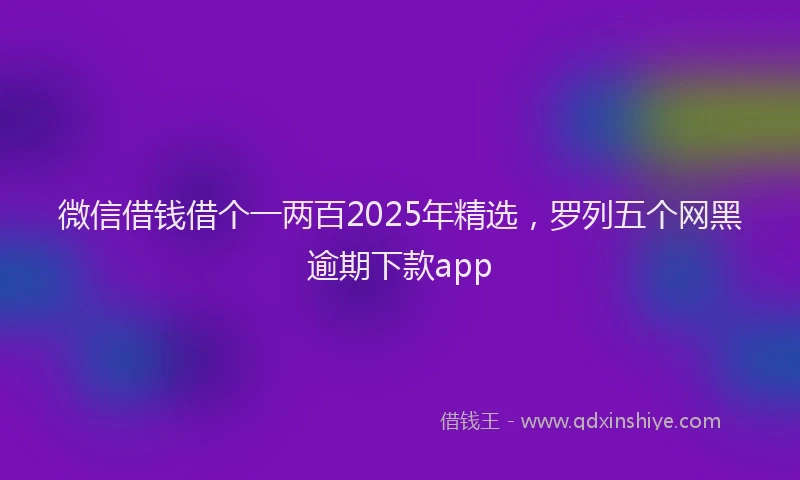 微信借钱借个一两百2025年精选，罗列五个网黑逾期下款app