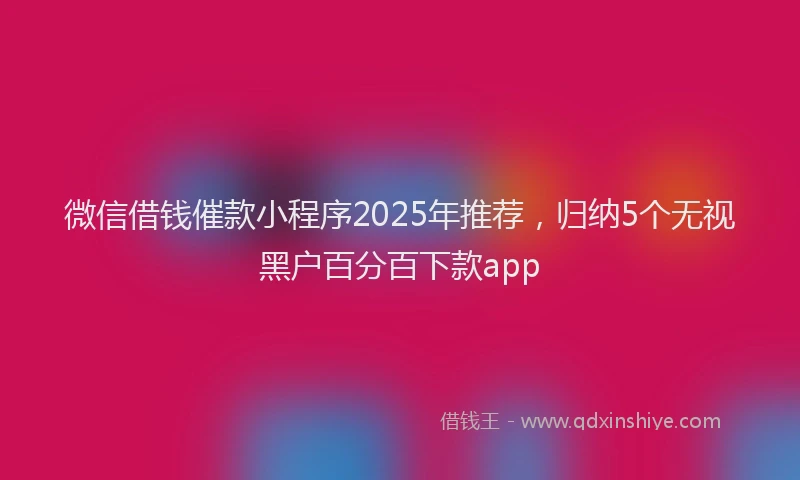微信借钱催款小程序2025年推荐，归纳5个无视黑户百分百下款app