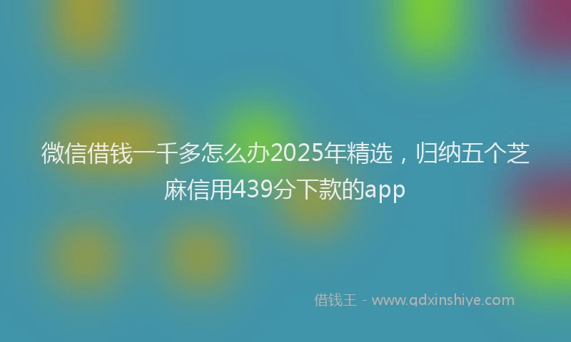 微信借钱一千多怎么办2025年精选，归纳五个芝麻信用439分下款的app