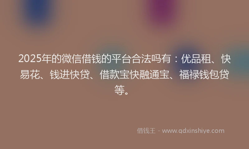 2025年的微信借钱的平台合法吗有：优品租、快易花、钱进快贷、借款宝快融通宝、福禄钱包贷等。