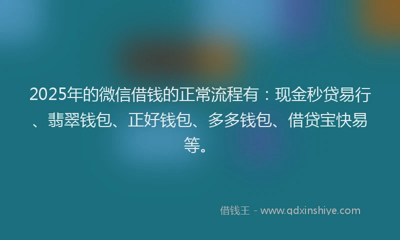 2025年的微信借钱的正常流程有：现金秒贷易行、翡翠钱包、正好钱包、多多钱包、借贷宝快易等。