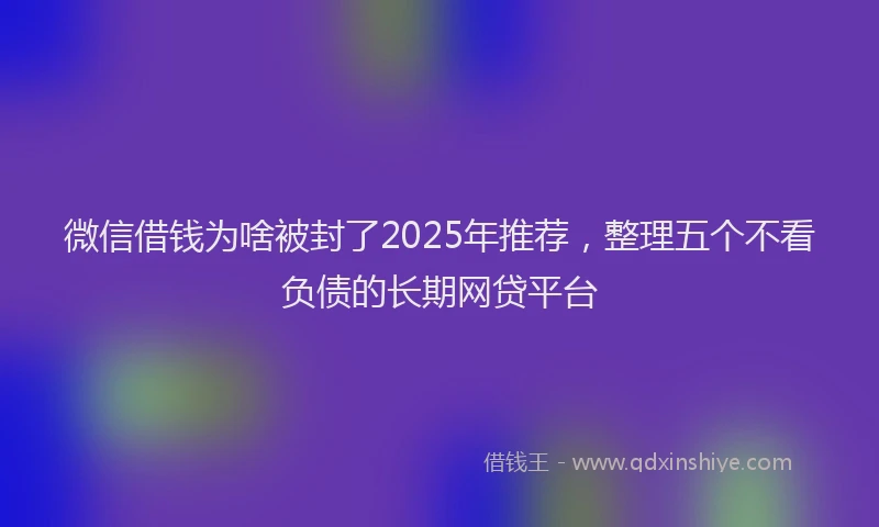 微信借钱为啥被封了2025年推荐，整理五个不看负债的长期网贷平台