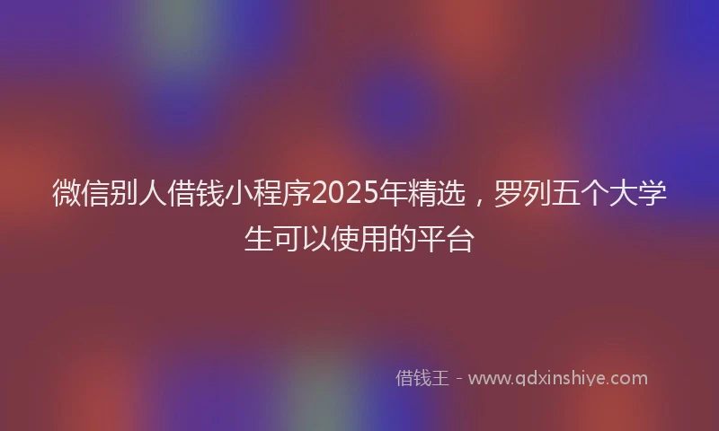 微信别人借钱小程序2025年精选，罗列五个大学生可以使用的平台